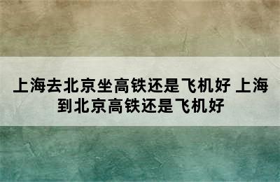 上海去北京坐高铁还是飞机好 上海到北京高铁还是飞机好